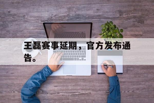 乐鱼体育-王磊赛事延期，官方发布通告。