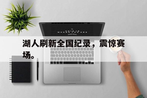 乐鱼体育-湖人刷新全国纪录，震惊赛场。