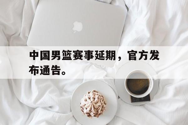 乐鱼体育-中国男篮赛事延期，官方发布通告。