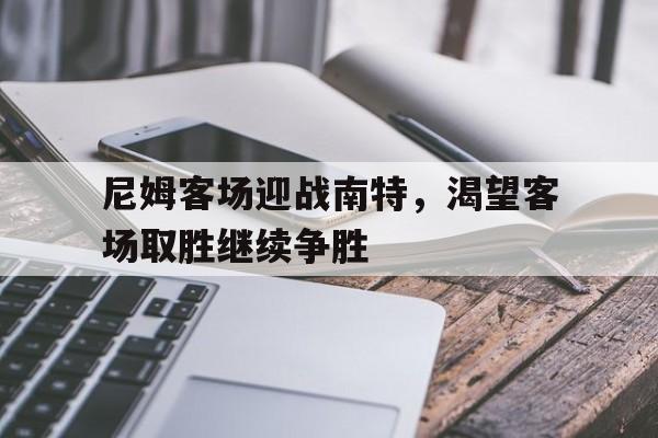 乐鱼体育-尼姆客场迎战南特，渴望客场取胜继续争胜