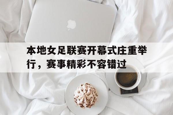 乐鱼体育-本地女足联赛开幕式庄重举行，赛事精彩不容错过