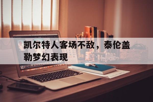 乐鱼网站-凯尔特人客场不敌，泰伦盖勒梦幻表现
