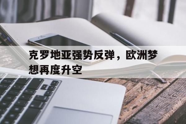 乐鱼体育-克罗地亚强势反弹，欧洲梦想再度升空