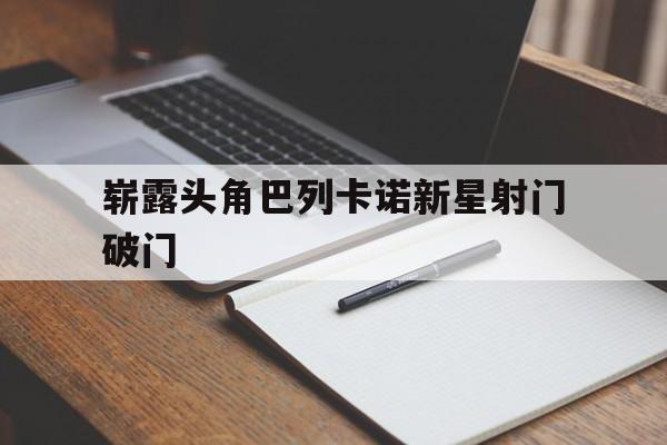 乐鱼网站-崭露头角巴列卡诺新星射门破门