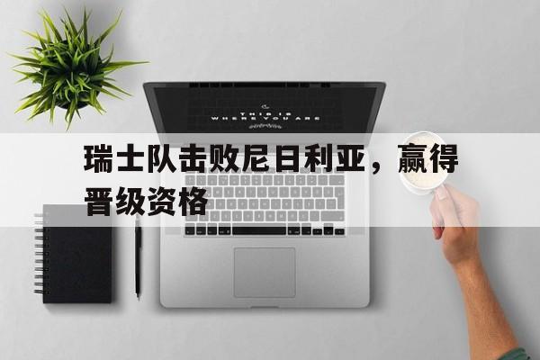 乐鱼网站-瑞士队击败尼日利亚，赢得晋级资格