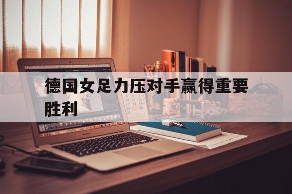 乐鱼官网-德国女足力压对手赢得重要胜利