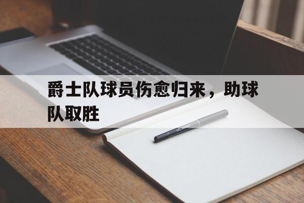 乐鱼平台-爵士队球员伤愈归来，助球队取胜