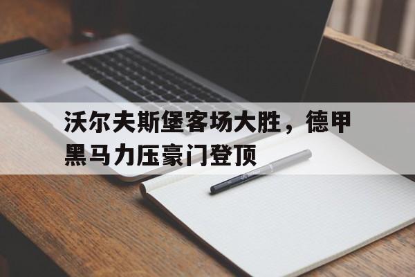 乐鱼官网-沃尔夫斯堡客场大胜，德甲黑马力压豪门登顶