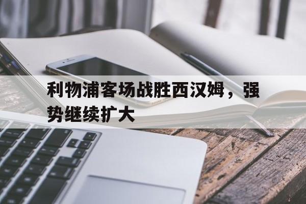 乐鱼官网-利物浦客场战胜西汉姆，强势继续扩大