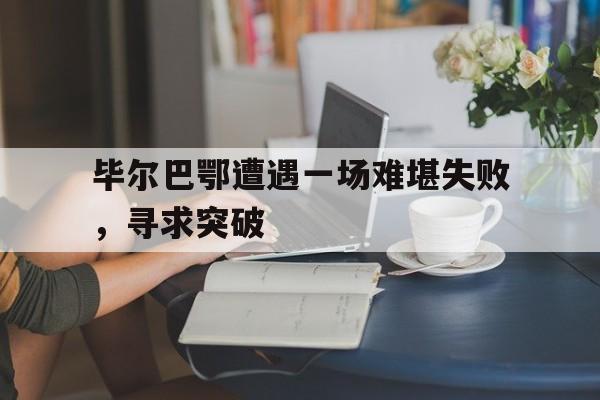 乐鱼体育-毕尔巴鄂遭遇一场难堪失败，寻求突破