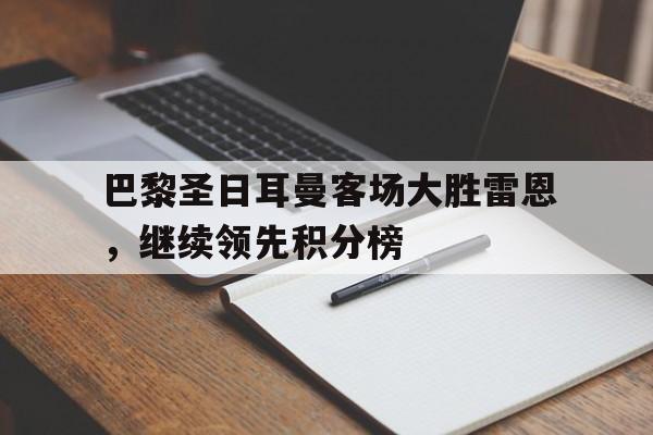 乐鱼网站-巴黎圣日耳曼客场大胜雷恩，继续领先积分榜