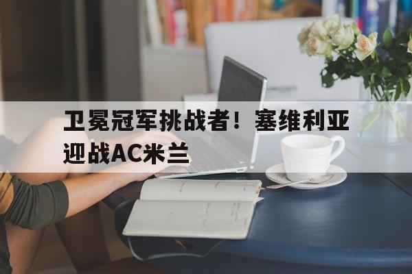 乐鱼平台-卫冕冠军挑战者！塞维利亚迎战AC米兰