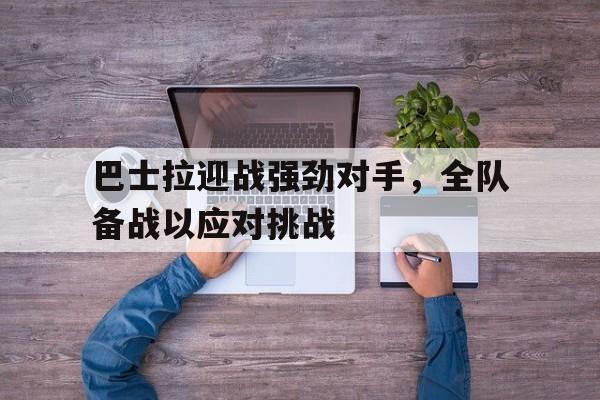 乐鱼官网-巴士拉迎战强劲对手，全队备战以应对挑战
